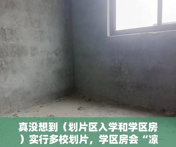 真没想到（划片区入学和学区房）实行多校划片，学区房会“凉”吗？，学区房新政策2021多校划片，