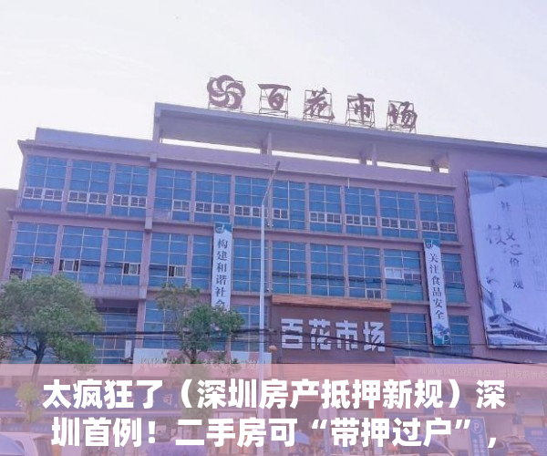 太疯狂了（深圳房产抵押新规）深圳首例！二手房可“带押过户”，大幅降低交易成本，激发市场活力，深圳 抵押 买二套，