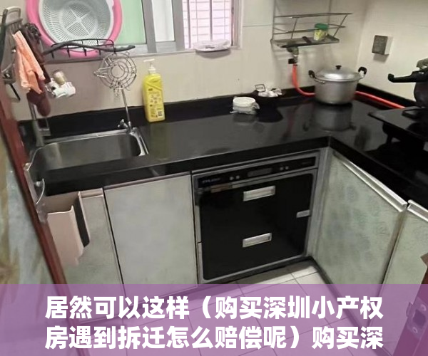 居然可以这样（购买深圳小产权房遇到拆迁怎么赔偿呢）购买深圳小产权房遇到拆迁怎么赔偿，深圳小产权房拆了会赔钱吗，