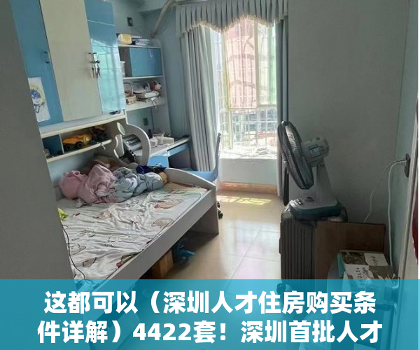 这都可以（深圳人才住房购买条件详解）4422套！深圳首批人才房开始申购，深户+本科+3年社保！满10年可售，深圳人才住房购买条件，