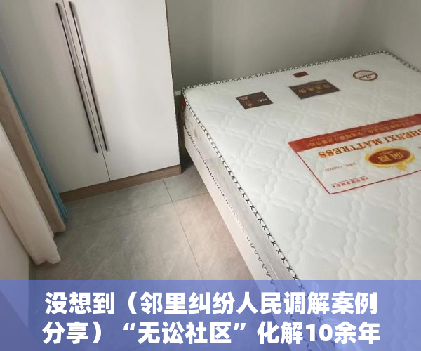 没想到（邻里纠纷人民调解案例分享）“无讼社区”化解10余年纠纷 上千户业主与开发商达成调解协议，邻里纠纷案件调解，