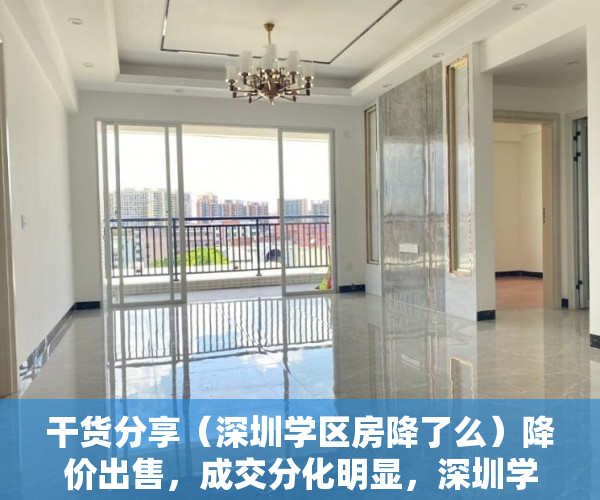 干货分享（深圳学区房降了么）降价出售，成交分化明显，深圳学区房热度下降，深圳学区房大降价怎么办，