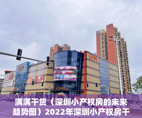 满满干货（深圳小产权房的未来趋势图）2022年深圳小产权房干货分析，深圳小产权房种类，深圳小产权房前景，