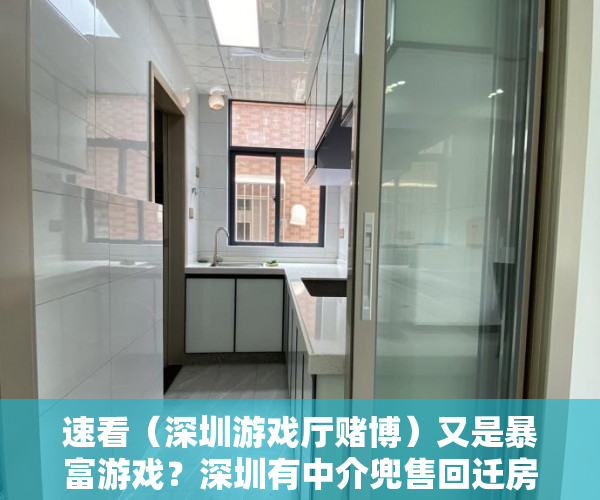 速看（深圳游戏厅赌博）又是暴富游戏？深圳有中介兜售回迁房：3年涨2倍，真比小产权房安全？，深圳最大的游戏公司，