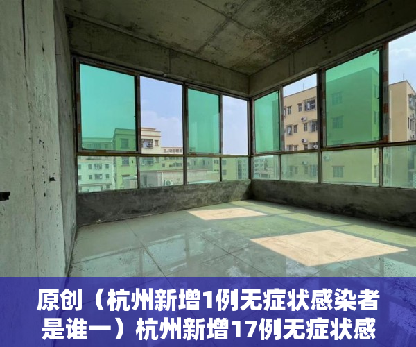 原创（杭州新增1例无症状感染者是谁一）杭州新增17例无症状感染者 其中16例现住址为拱墅 轨迹涉及多个公共场所，杭州新增1例无症状感染者是谁呀，