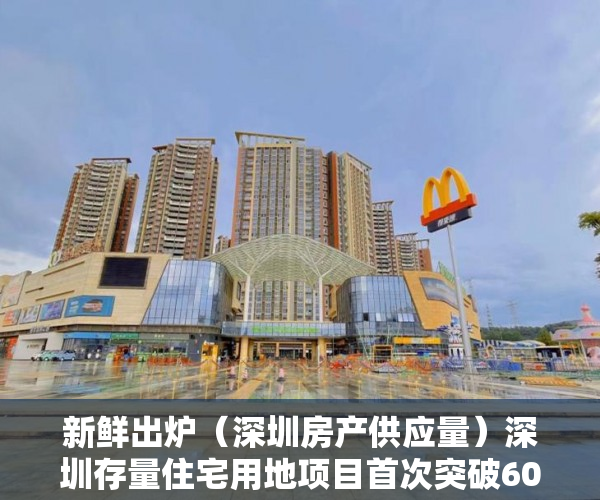 新鲜出炉（深圳房产供应量）深圳存量住宅用地项目首次突破600个，深圳住宅总量，