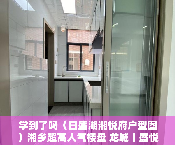 学到了吗（日盛湖湘悦府户型图）湘乡超高人气楼盘 龙城丨盛悦府 VS 燕兴华城二期，日盛湖湘悦府什么时候交房，