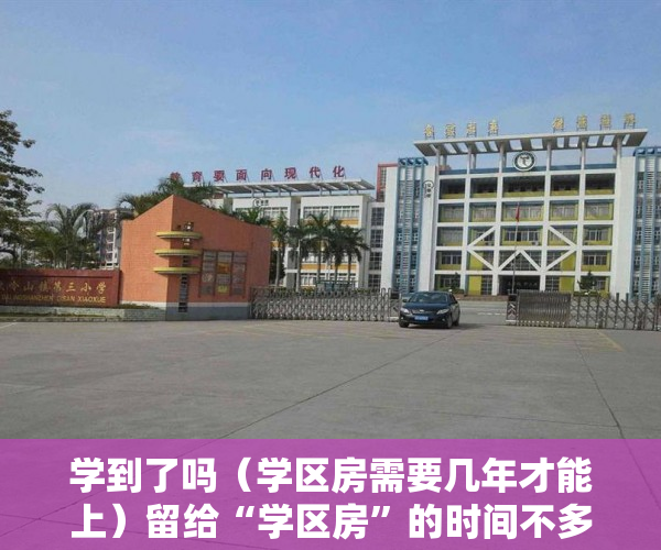 学到了吗（学区房需要几年才能上）留给“学区房”的时间不多了，学区用了多久恢复，