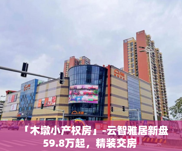 「木墩小产权房」-云智雅居新盘59.8万起,精装交房 「木墩小产权房」-云智雅居新盘59.8万起,精装交房