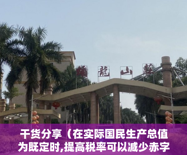 干货分享（在实际国民生产总值为既定时,提高税率可以减少赤字）分享一个案例，非常典型。细细品味，就更能深刻理解深圳小产权房。，当存在比例税时,增加政府购买将增加预算赤字，