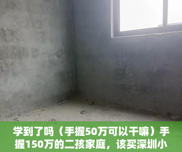 学到了吗（手握50万可以干嘛）手握150万的二孩家庭，该买深圳小两房还是惠州大四房？，手握500万干点啥，