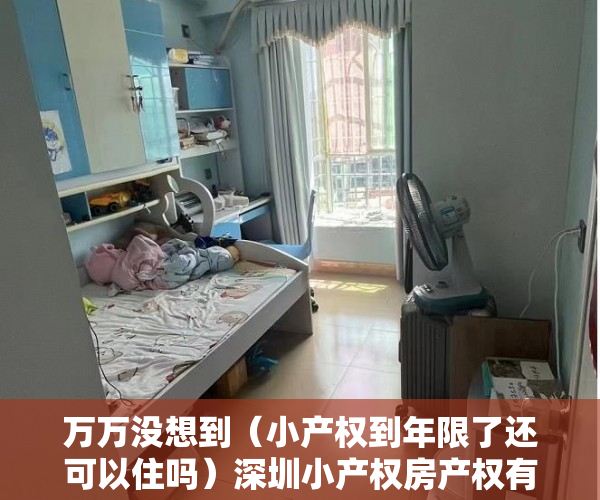 万万没想到（小产权到年限了还可以住吗）深圳小产权房产权有多少年限？不同类型房屋期限到期后处理方法，2021深圳小产权房可以过户吗，