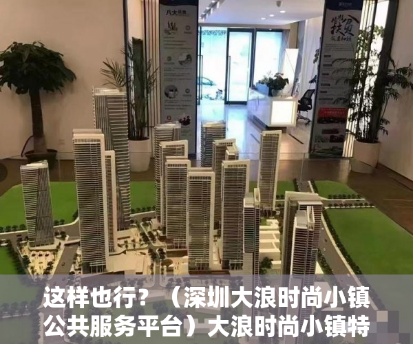 这样也行？（深圳大浪时尚小镇公共服务平台）大浪时尚小镇特色公交开通！还多了两条深莞跨市公交线，深圳大浪商业中心营业时间，