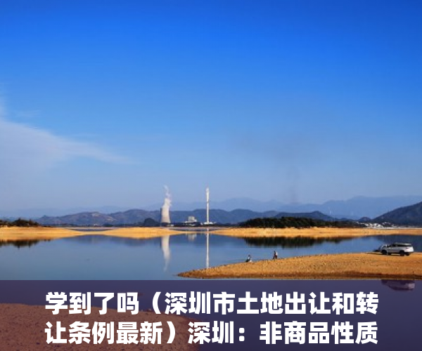 学到了吗（深圳市土地出让和转让条例最新）深圳：非商品性质土地未建成前不得转让土地使用权，深圳市土地出让和转让条例解读，