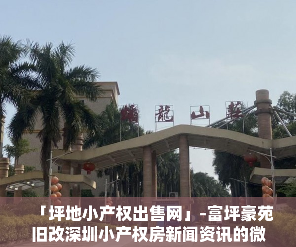 「坪地小产权出售网」-富坪豪苑旧改深圳小产权房新闻资讯的微博范围,53万/套起 小产权 「坪地小产权出售网」-富坪豪苑旧改深圳小产权房新闻资讯的微博范围,53万/套起 小产权