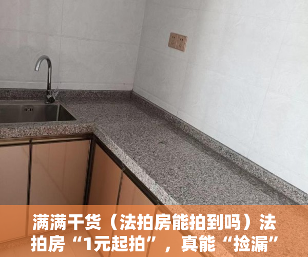 满满干货（法拍房能拍到吗）法拍房“1元起拍”，真能“捡漏”吗？，法拍房都被谁买了法院要腾空房子，