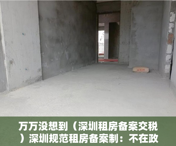 万万没想到（深圳租房备案交税）深圳规范租房备案制：不在政府平台备案将被追缴税款，深圳租房合同备案要交税多少钱，