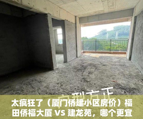 太疯狂了（厦门侨建小区房价）福田侨福大厦 VS 建龙苑，哪个更宜居？，厦门闽交小区的房子为什么便宜，