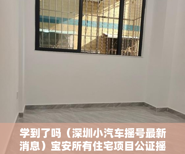 学到了吗（深圳小汽车摇号最新消息）宝安所有住宅项目公证摇号销售！深圳楼市再整顿，多个楼盘被约谈，深圳本地宝摇号，