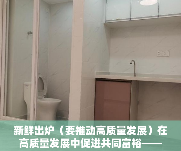 新鲜出炉（要推动高质量发展）在高质量发展中促进共同富裕——“中国式现代化”深度探析②，为推动 高质量发展，