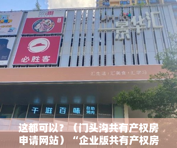 这都可以？（门头沟共有产权房申请网站）“企业版共有产权房”试水“半租半买”你接受吗？，共有产权房申请网站登不上去，
