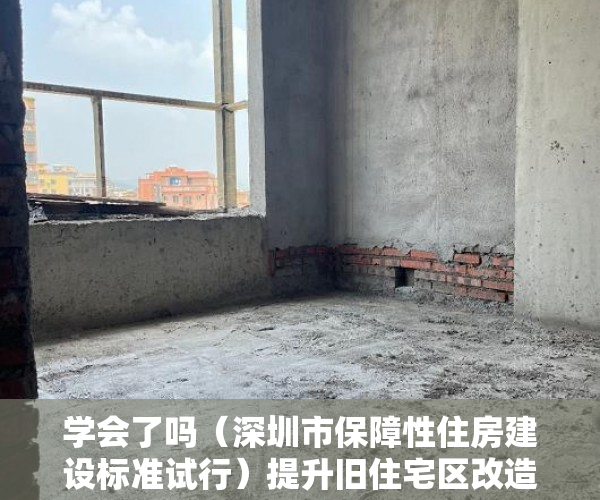 学会了吗（深圳市保障性住房建设标准试行）提升旧住宅区改造配建比例，深圳保障性住房配建拟迎新规，《深圳市保障性住房申报指引》，