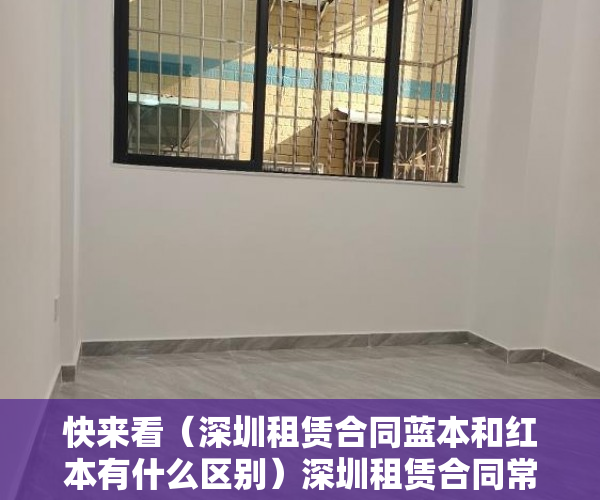 快来看（深圳租赁合同蓝本和红本有什么区别）深圳租赁合同常用版，深圳租赁合同蓝本没得半之后去签合同有那个信息编号吗，