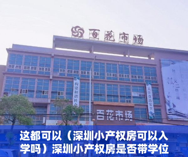 这都可以（深圳小产权房可以入学吗）深圳小产权房是否带学位？小孩上学问题该怎么解决？，深圳买小产权房小孩可以上学吗，