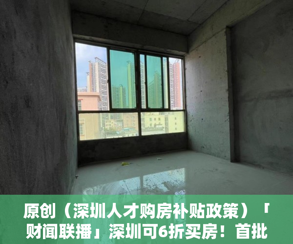 原创（深圳人才购房补贴政策）「财闻联播」深圳可6折买房！首批人才房今起配售！三部委：到2025年居民拥有电子健康码，深圳高层次人才购房优惠政策，