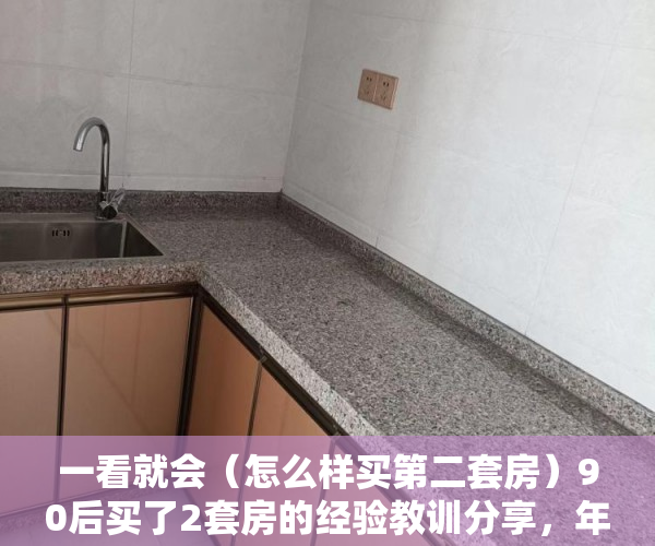 一看就会（怎么样买第二套房）90后买了2套房的经验教训分享，年轻人有必要买两套房吗，