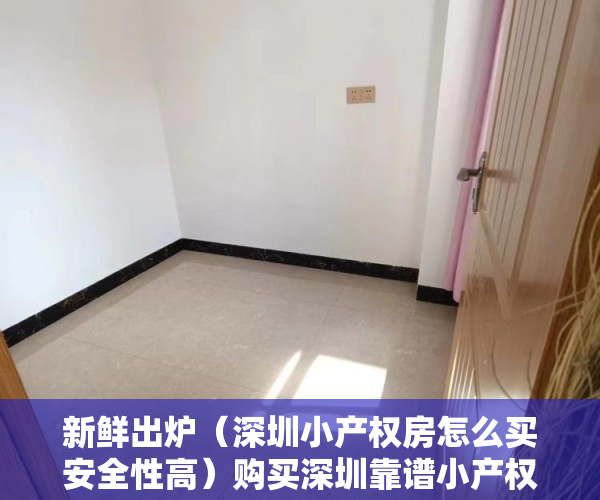 新鲜出炉（深圳小产权房怎么买安全性高）购买深圳靠谱小产权房要注意什么，买深圳小产权房注意事项，