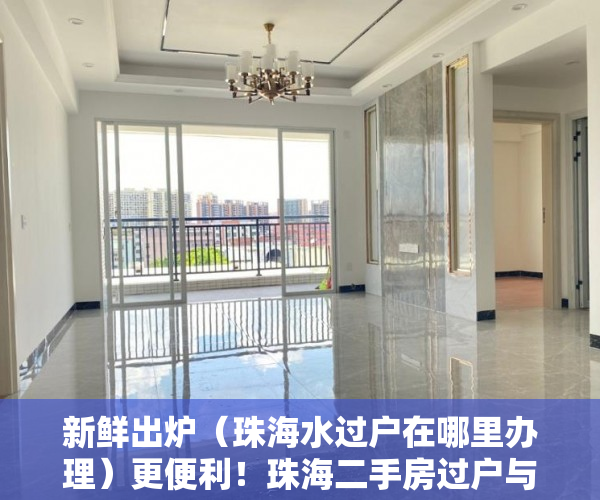 新鲜出炉（珠海水过户在哪里办理）更便利！珠海二手房过户与用水过户“一窗通办”，珠海水表过户，