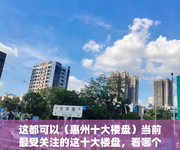 这都可以（惠州十大楼盘）当前最受关注的这十大楼盘，看哪个楼盘的两居室人气最高，茂名最贵十大楼盘，