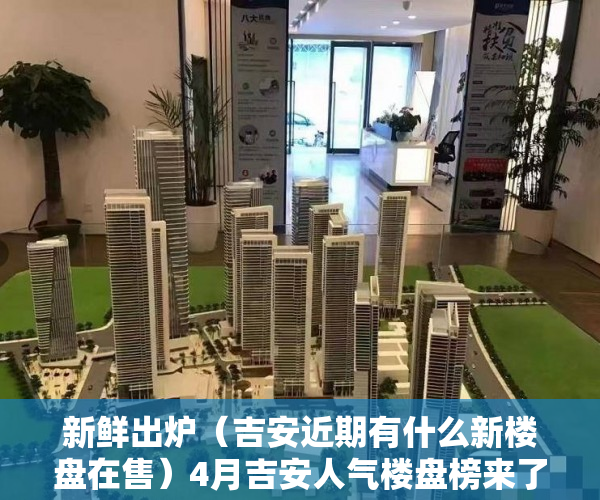 新鲜出炉（吉安近期有什么新楼盘在售）4月吉安人气楼盘榜来了 这些楼盘很优秀，吉安有哪些楼盘在售，