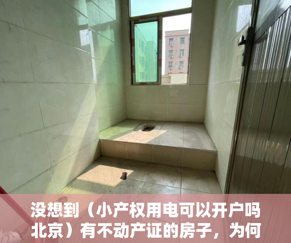没想到（小产权用电可以开户吗北京）有不动产证的房子，为何不能单独开户用电？，小产权用电可以开户吗多少钱，