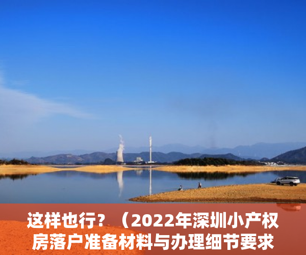 这样也行？（2022年深圳小产权房落户准备材料与办理细节要求是什么）2022年深圳小产权房落户准备材料与办理细节，2022年深圳小产权房落户准备材料与办理细节要求最新，