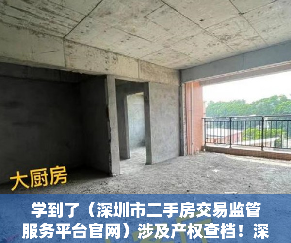 学到了（深圳市二手房交易监管服务平台官网）涉及产权查档！深圳二手房交易网签系统增加新功能，深圳市二手房交易监管服务平台电话，