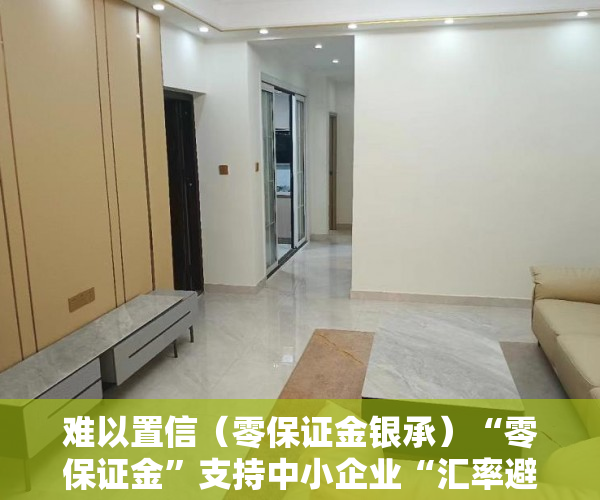 难以置信（零保证金银承）“零保证金”支持中小企业“汇率避险”，上合示范区再推一项金融创新产品，零保证金开票，