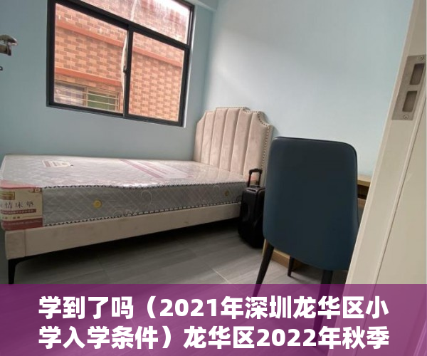 学到了吗（2021年深圳龙华区小学入学条件）龙华区2022年秋季义务教育阶段学校学位申请温馨提示，深圳龙华区2021年小学入学申请，