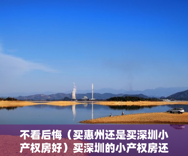 不看后悔（买惠州还是买深圳小产权房好）买深圳的小产权房还是东莞惠州的商品房比较值得呢？，深圳小产权房和惠州商品房，