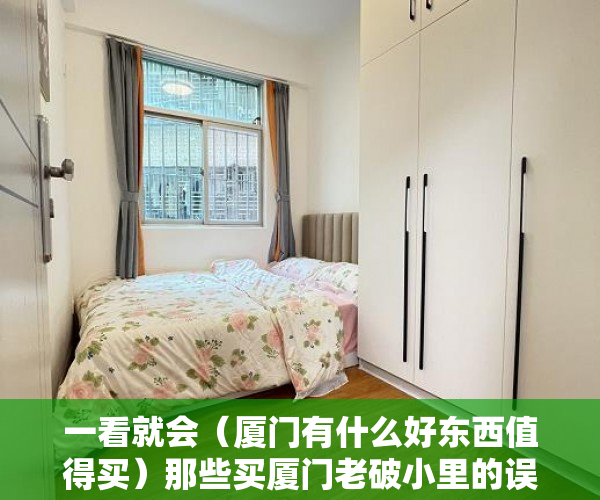 一看就会（厦门有什么好东西值得买）那些买厦门老破小里的误区，厦门买东西的地方，