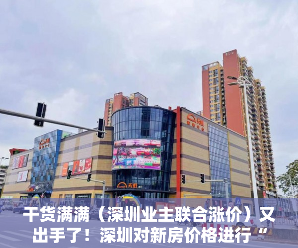 干货满满（深圳业主联合涨价）又出手了！深圳对新房价格进行“指导” 组合拳围堵“变相涨价”，深圳新房尾盘，
