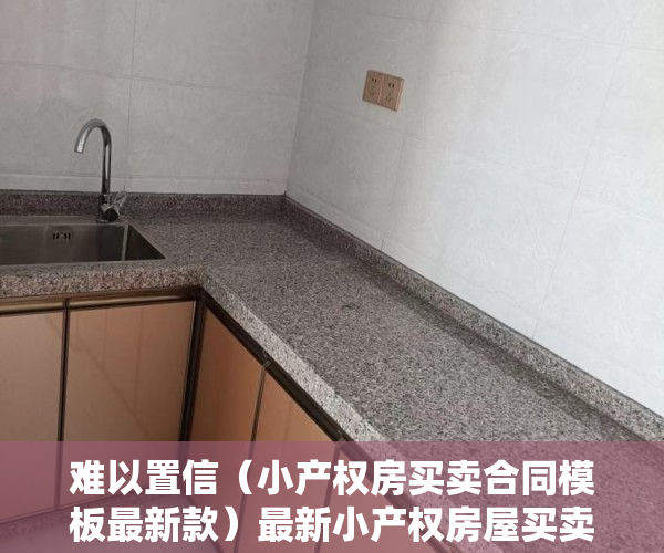 难以置信（小产权房买卖合同模板最新款）最新小产权房屋买卖合同模板，深圳小产权房团购网，深圳小产权买卖合同范本，