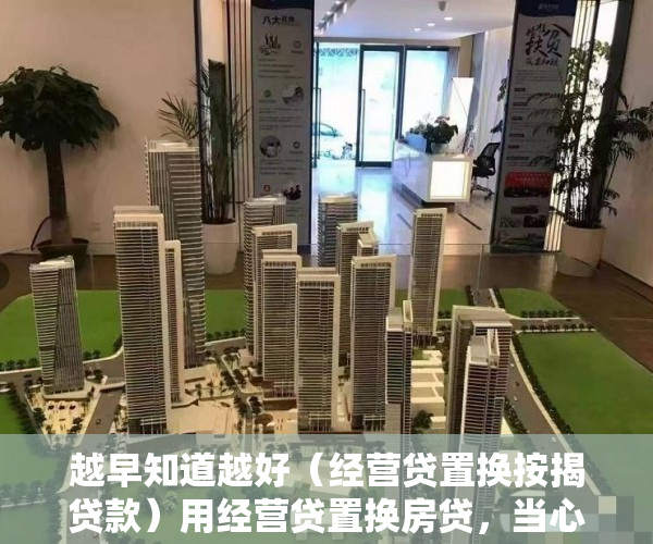 越早知道越好（经营贷置换按揭贷款）用经营贷置换房贷，当心“馅饼”变陷阱，为什么要置换贷款，