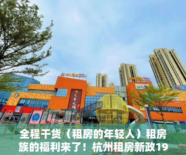 全程干货（租房的年轻人）租房族的福利来了！杭州租房新政19条出台，上班族租房，