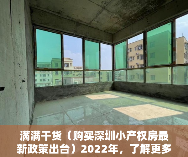 满满干货（购买深圳小产权房最新政策出台）2022年，了解更多深圳小产权购房常识避免踩坑！，购买深圳小产权房最新政策解读，