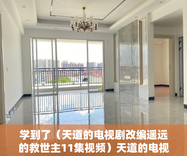 学到了（天道的电视剧改编遥远的救世主11集视频）天道的电视剧改编遥远的救世主11，天道的电视剧改编遥远的救世主11集在线观看，