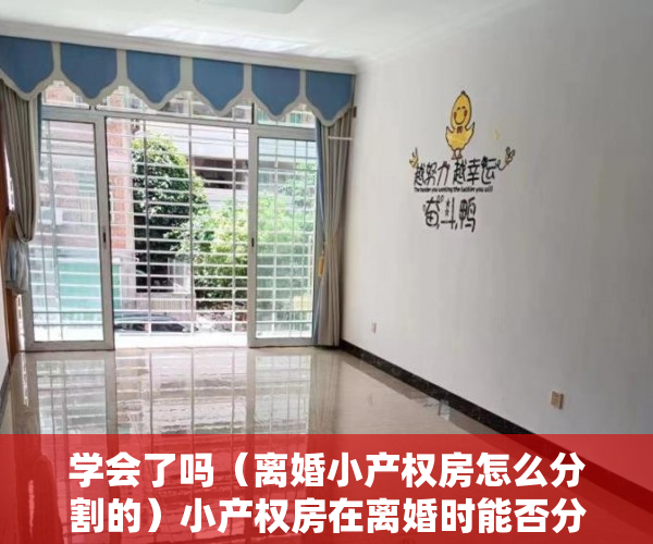 学会了吗（离婚小产权房怎么分割的）小产权房在离婚时能否分割？，离婚小产权房怎么分割财产，