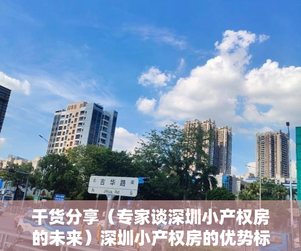 干货分享（专家谈深圳小产权房的未来）深圳小产权房的优势标准相比物所超值，深圳小产权房升值空间，