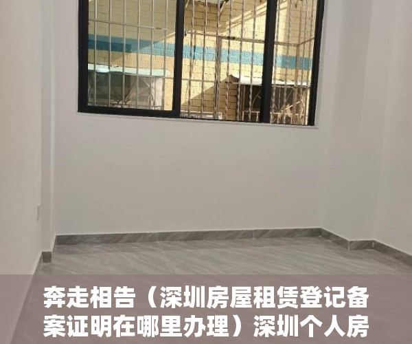 奔走相告（深圳房屋租赁登记备案证明在哪里办理）深圳个人房屋租赁合同可以网签备案，深圳租赁房屋备案，